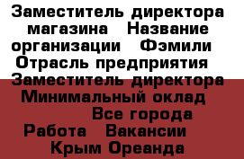 Заместитель директора магазина › Название организации ­ Фэмили › Отрасль предприятия ­ Заместитель директора › Минимальный оклад ­ 26 000 - Все города Работа » Вакансии   . Крым,Ореанда